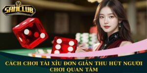 Cách chơi Tài Xỉu đơn giản thu hút người chơi quan tâm
